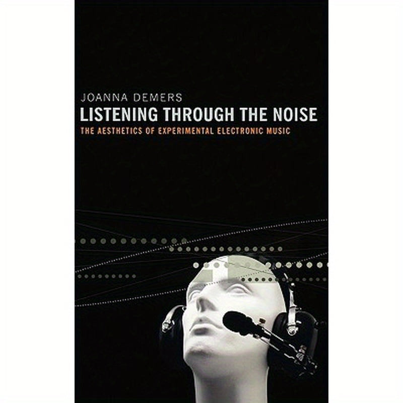 Listening Through the Noise: The Aesthetics of Experimental Electronic Music the Aesthetics of Experimental Electronic Music