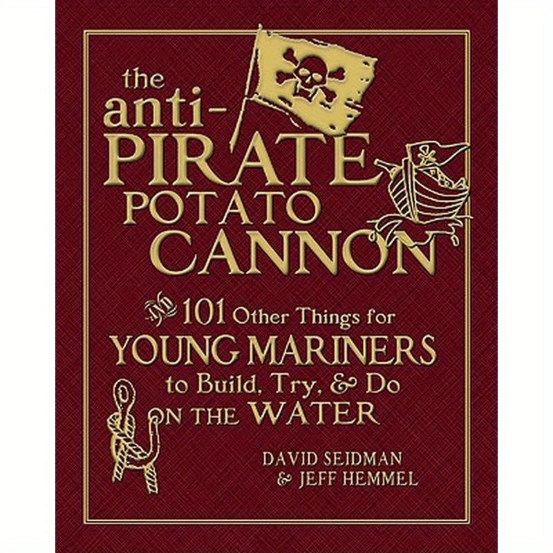 The Anti-Pirate Potato Cannon: And 101 Other Things for Young Mariners to Build, Try, and Do on the Water