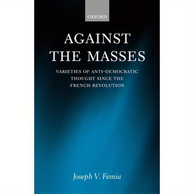 Against the Masses: Varieties of Anti-Democratic Thought Since the French Revolution