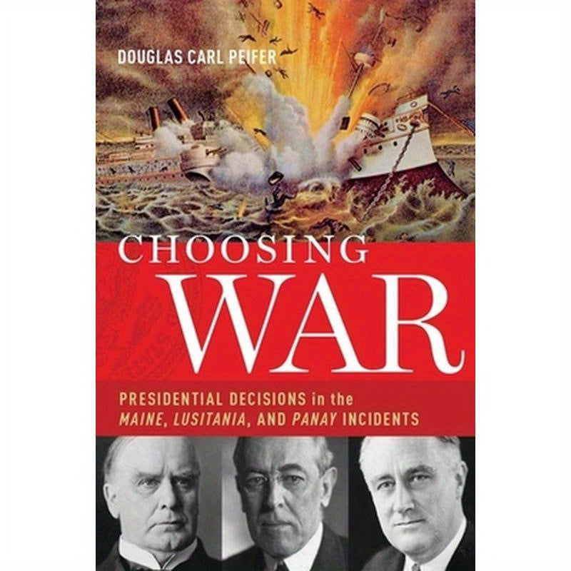 Choosing War: Presidential Decisions in the Maine, Lusitania, and Panay Incidents