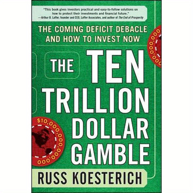 The Ten Trillion Dollar Gamble: The Coming Deficit Debacle and How to Invest Now: How Deficit Economics Will Change Our Global Financial Climate