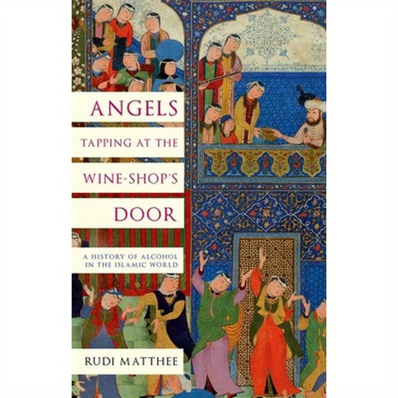 Angels Tapping at the Wine-Shop's Door: A History of Alcohol in the Islamic World