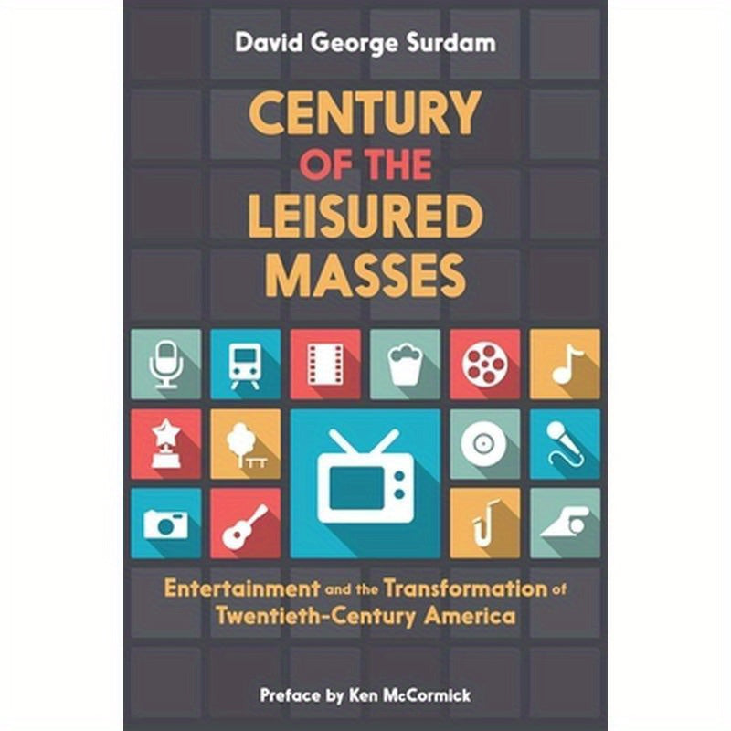 Century of the Leisured Masses: Entertainment and the Transformation of Twentieth-Century America