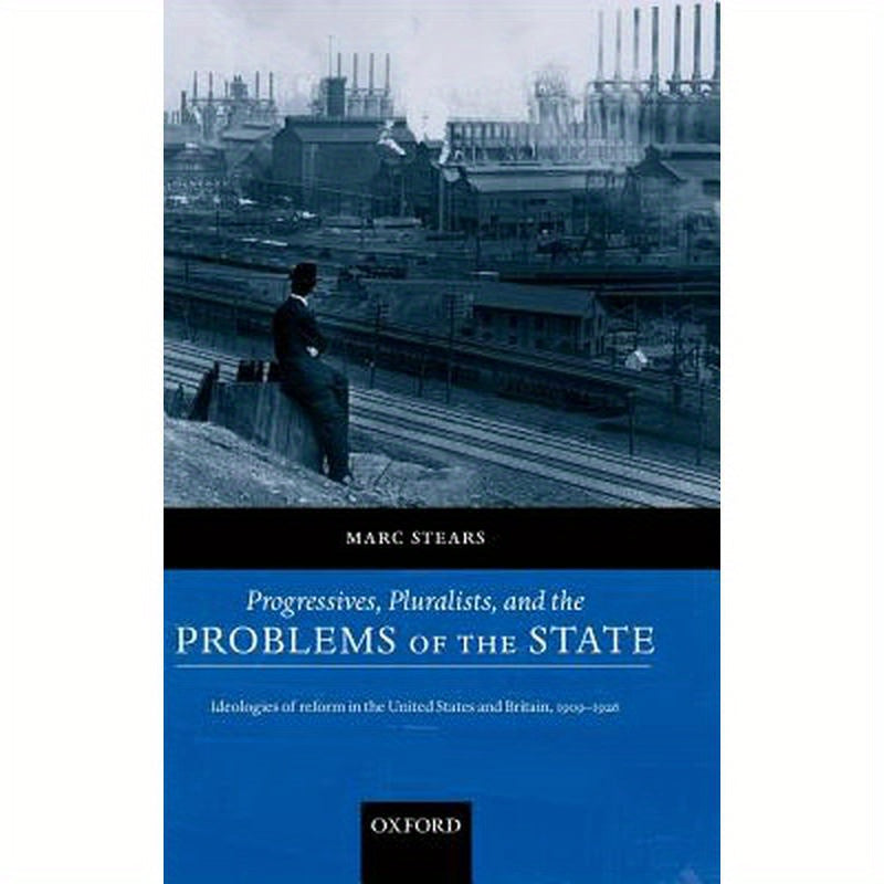 Progressives, Pluralists, and the Problems of the State: Ideologies of Reform in the United States and Britain, 1906-1926