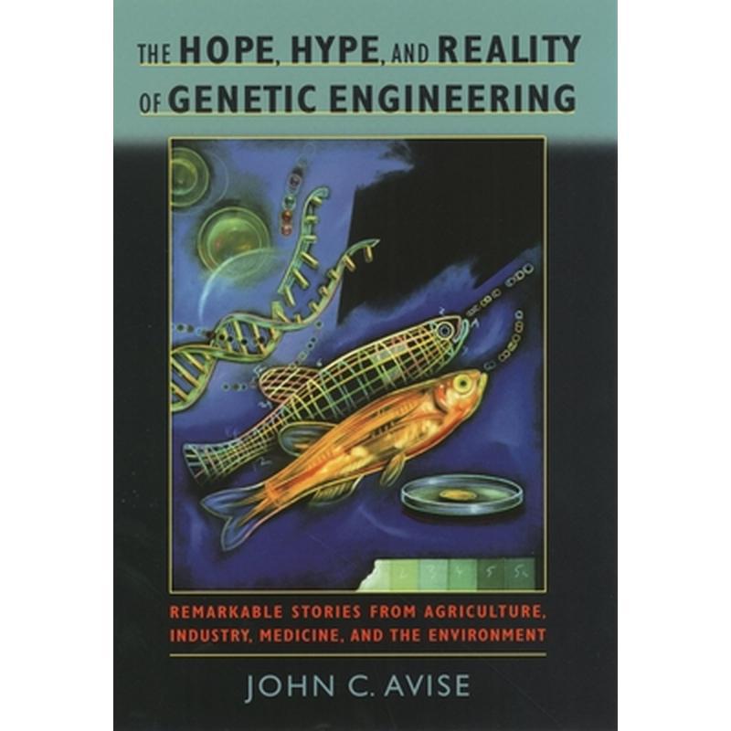 The Hope, Hype, & Reality of Genetic Engineering: Remarkable Stories from Agriculture, Industry, Medicine, and the Environment