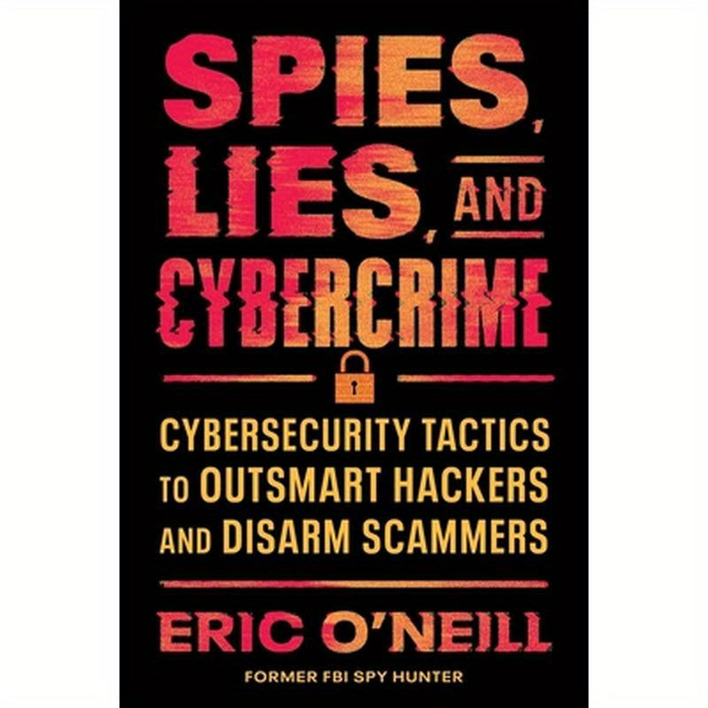 Spies, Lies, and Cybercrime: Cybersecurity Tactics to Outsmart Hackers and Disarm Scammers