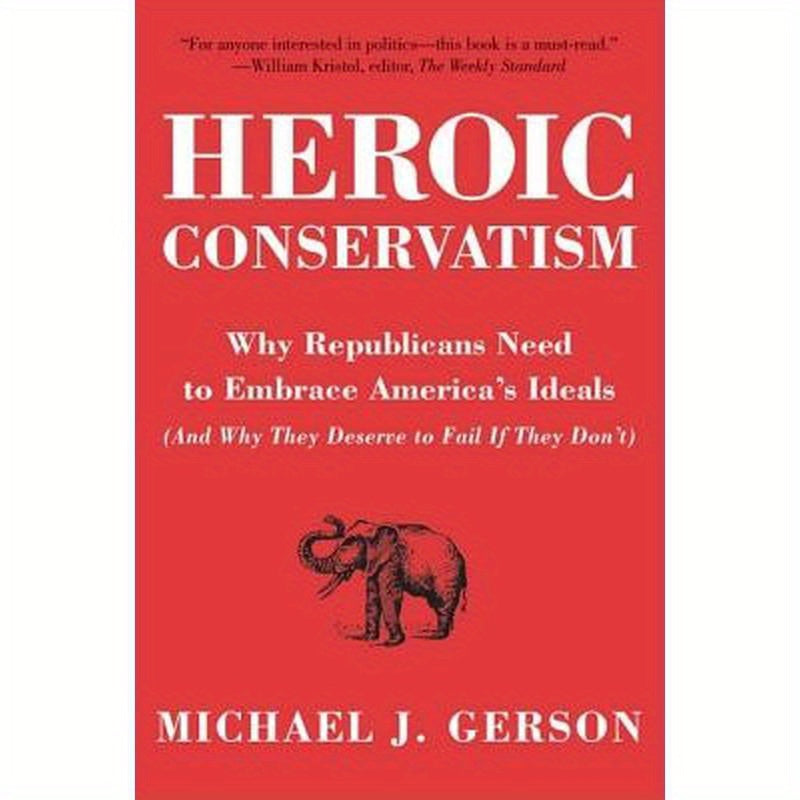 Heroic Conservatism: Why Republicans Need to Embrace America's Ideals (and Why They Deserve to Fail If They Don't)