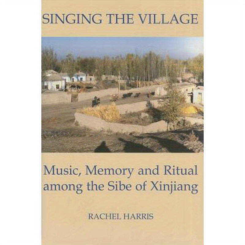 Singing the Village: Music, Memory and Ritual Among the Sibe of Xinjiang