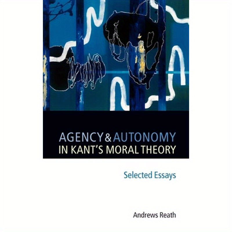 Agency and Autonomy in Kant's Moral Theory: Selected Essays