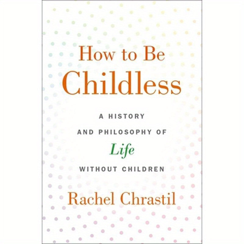 How to Be Childless: A History and Philosophy of Life Without Children