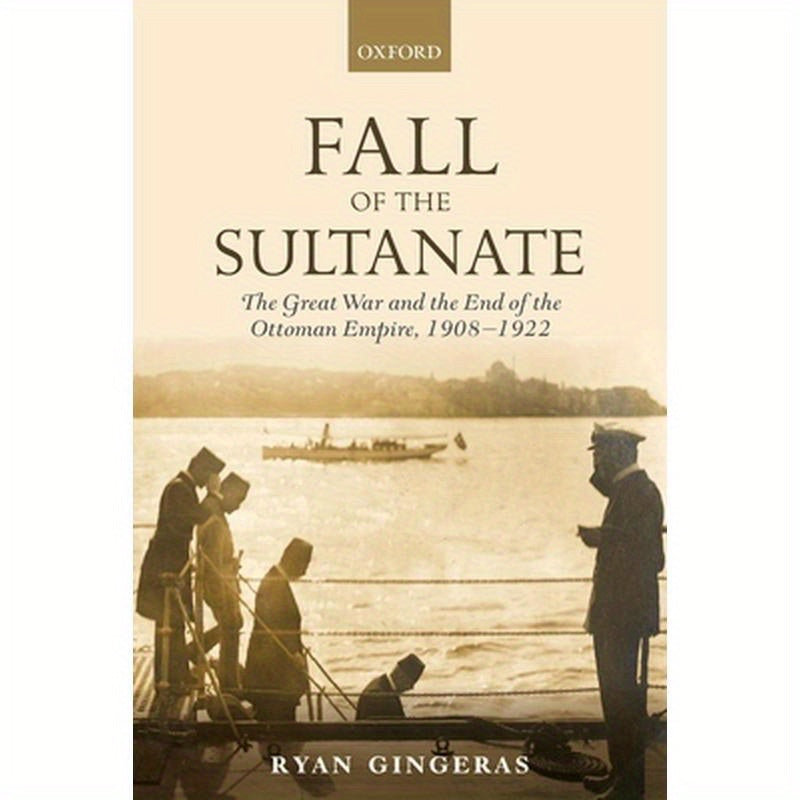 Fall of the Sultanate: The Great War and the End of the Ottoman Empire 1908-1922