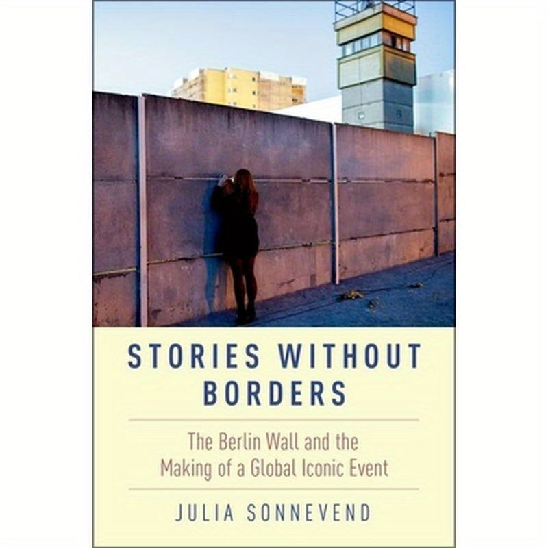Stories Without Borders: The Berlin Wall and the Making of a Global Iconic Event