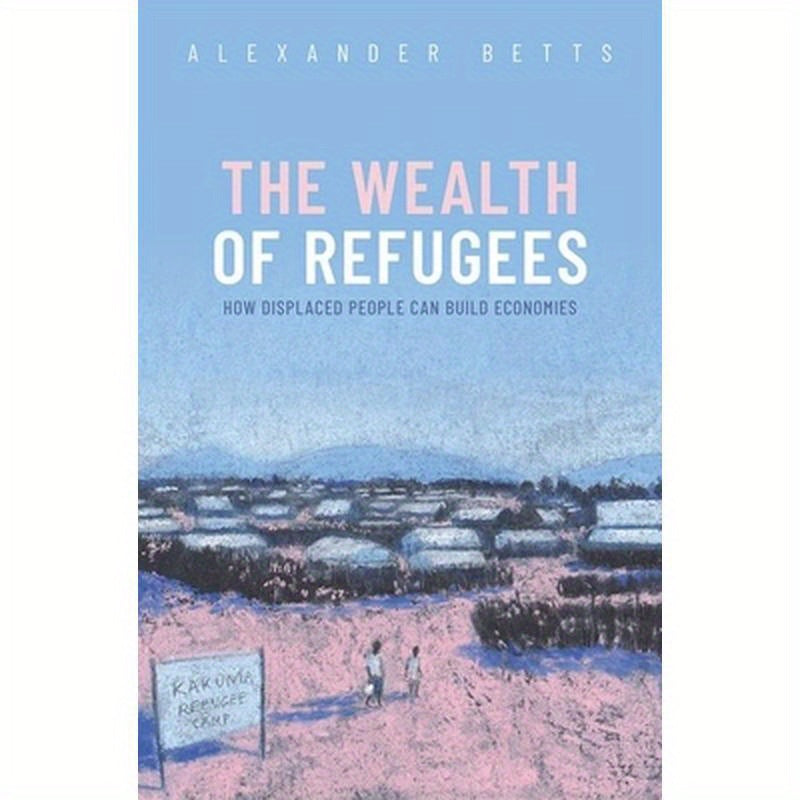 The Wealth of Refugees: How Displaced People Can Build Economies