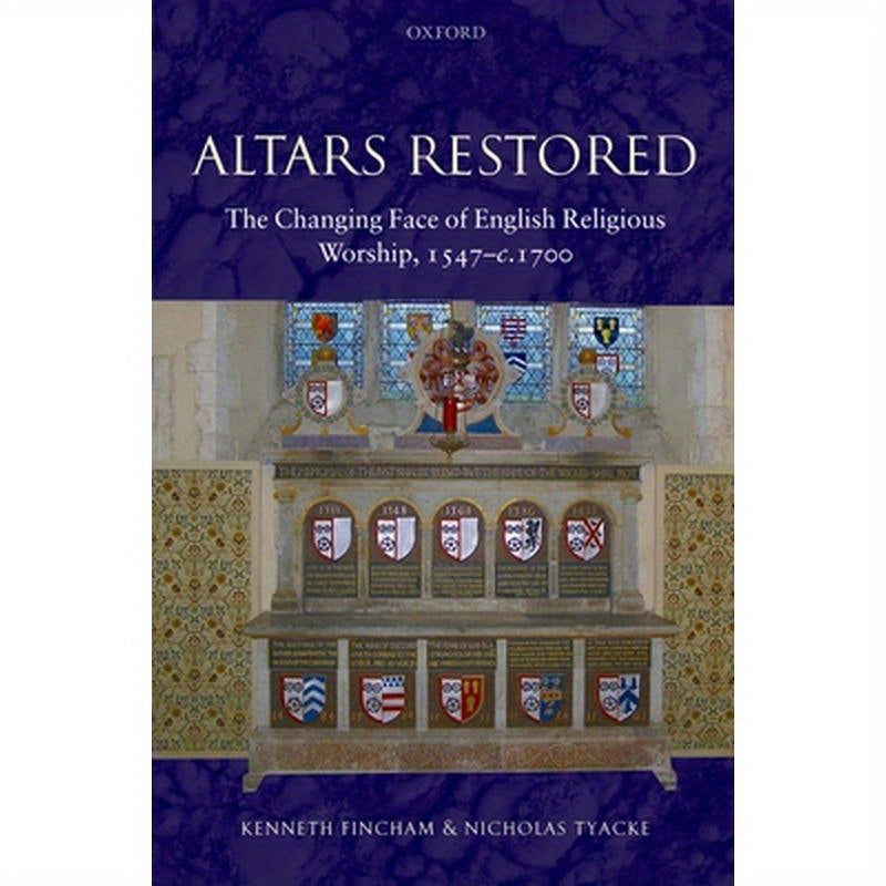 Altars Restored: The Changing Face of English Religious Worship, 1547-c.1700