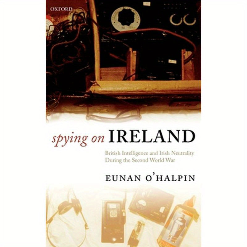 Spying on Ireland: British Intelligence and Irish Neutrality During the Second World War
