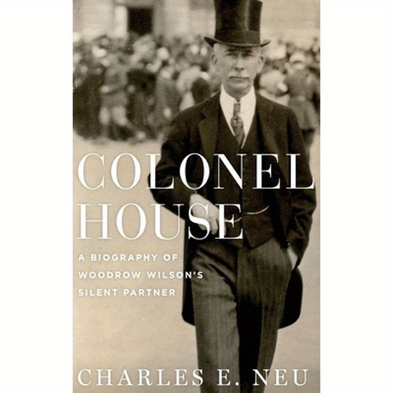 Colonel House: A Biography of Woodrow Wilson's Silent Partner