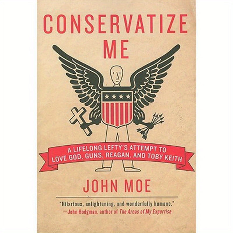Conservatize Me: A Lifelong Lefty's Attempt to Love God, Guns, Reagan, & Toby Keith