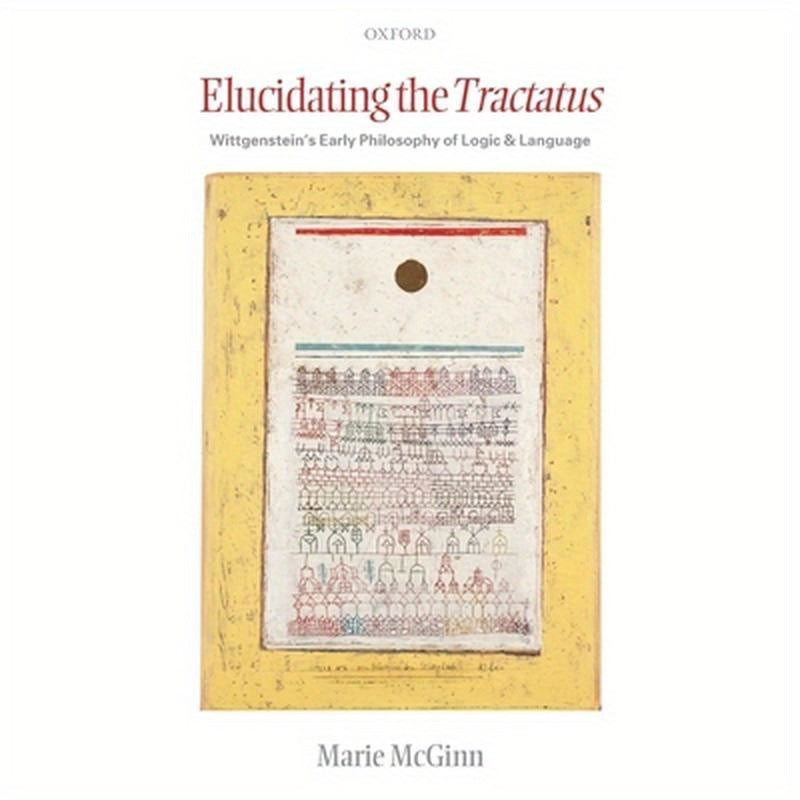 Elucidating the Tractatus: Wittgenstein's Early Philosophy of Language and Logic