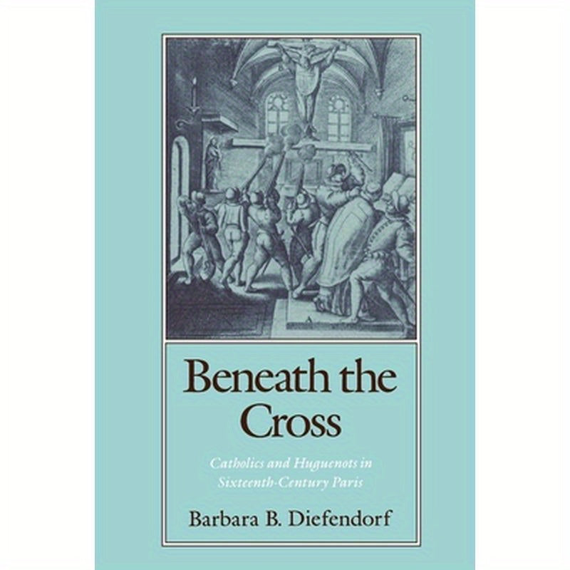 Beneath the Cross: Catholics and Huguenots in Sixteenth-Century Paris