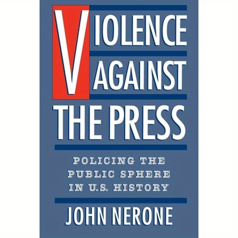 Violence Against the Press: Policing the Public Sphere in U.S. History