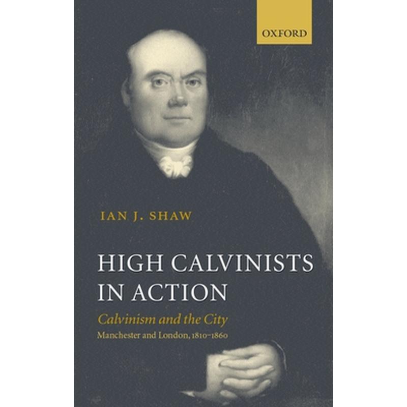 High Calvinists in Action: Calvinism and the City, Manchester and London, 1810-1860