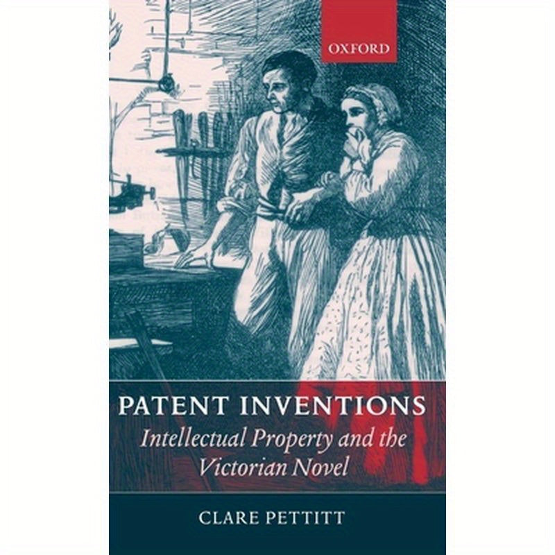 Patent Inventions: Intellectual Property and the Victorian Novel
