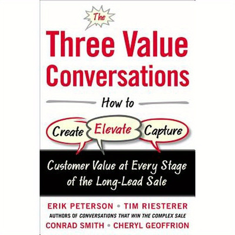 The Three Value Conversations: How to Create, Elevate, and Capture Customer Value at Every Stage of the Long-Lead Sale