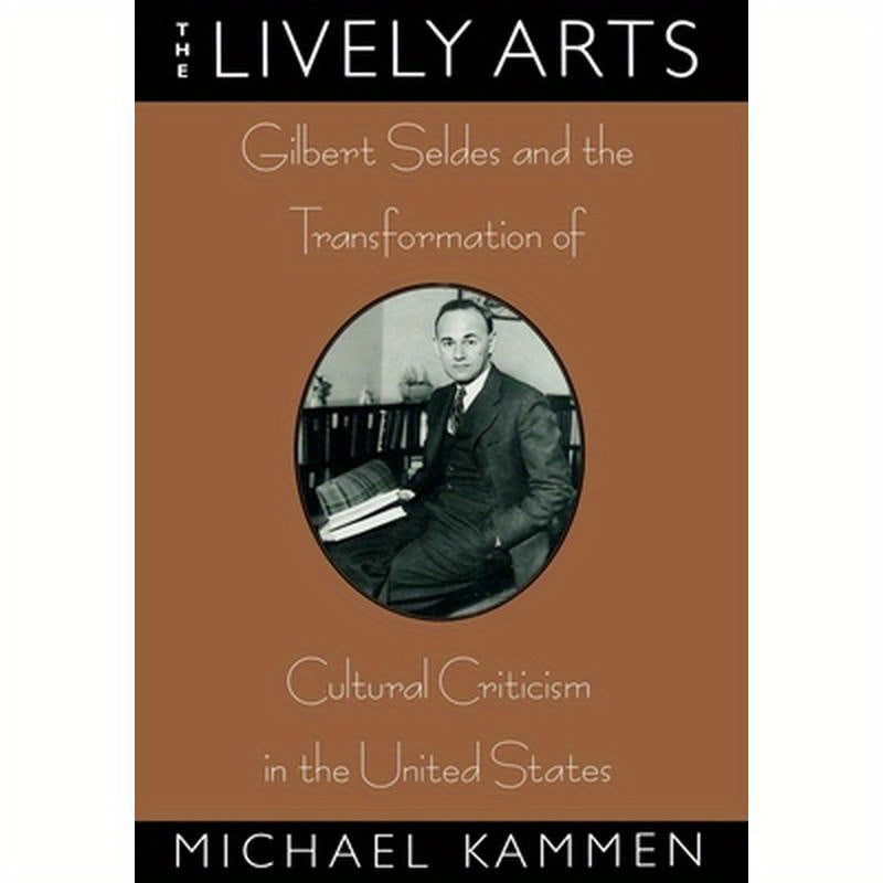 The Lively Arts: Gilbert Seldes and the Transformation of Cultural Criticism in the United States