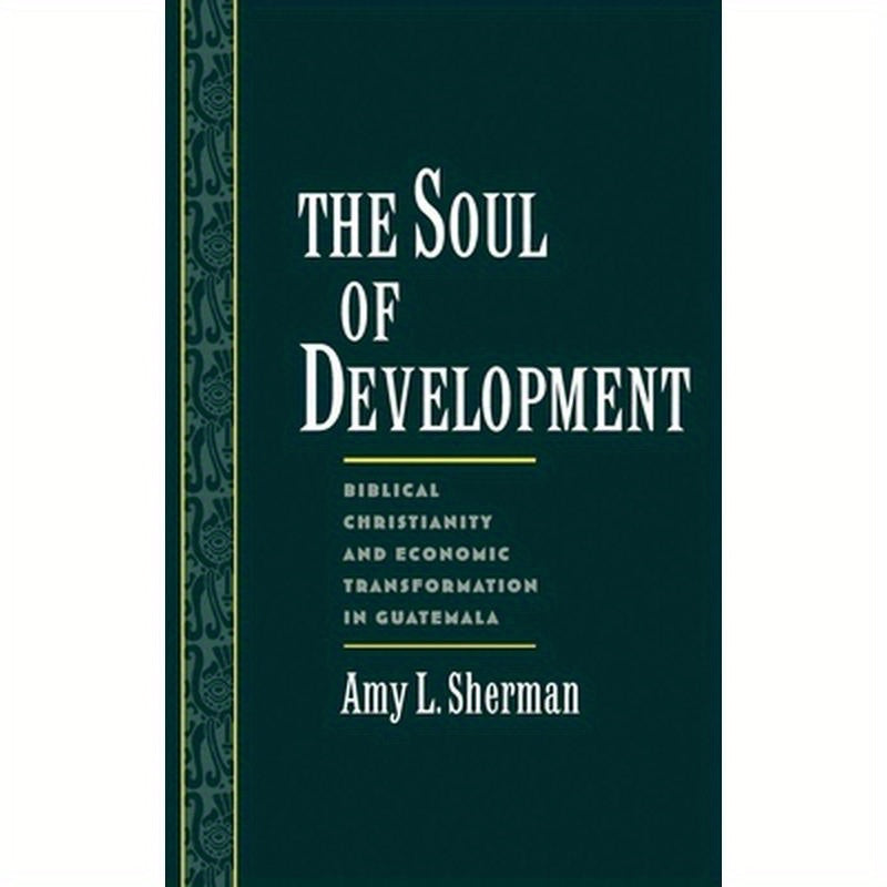 The Soul of Development: Biblical Christianity and Economic Transformation in Guatemala