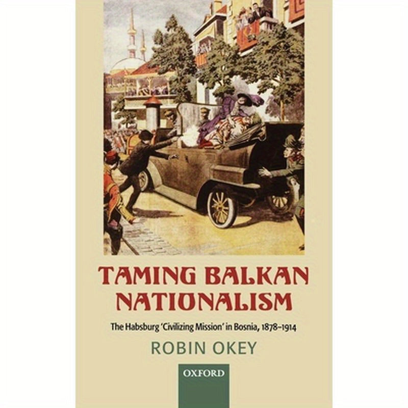 Taming Balkan Nationalism: The Habsburg 'Civilizing Mission' in Bosnia 1878-1914
