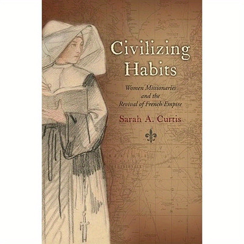 Civilizing Habits: Women Missionaries and the Revival of French Empire