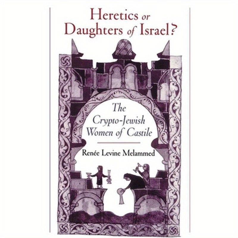 Heretics or Daughters of Israel?: The Crypto-Jewish Women of Castile
