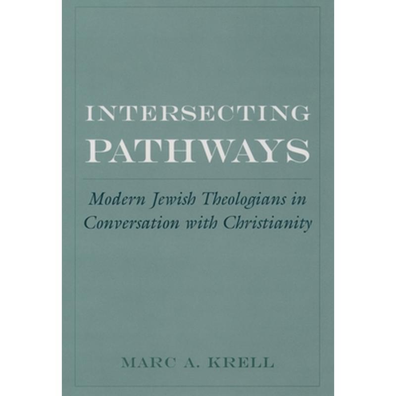 Intersecting Pathways: Modern Jewish Theologians in Conversation with Christianity
