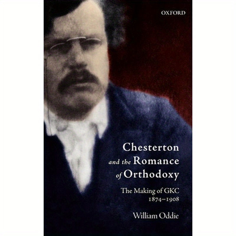 Chesterton and the Romance of Orthodoxy: The Making of Gkc, 1874-1908