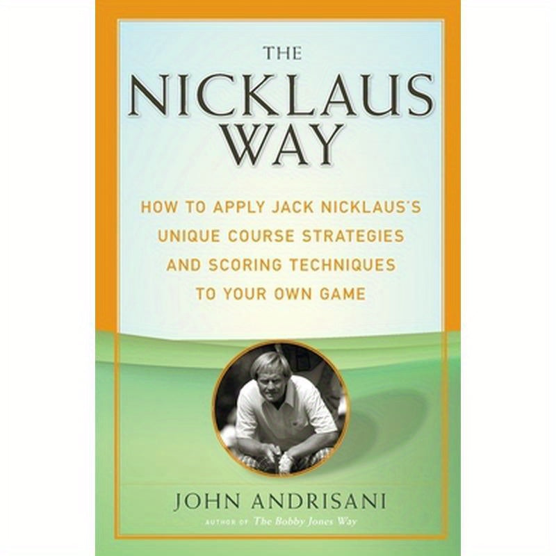 The Nicklaus Way: How to Apply Jack Nicklaus's Unique Course Strategies and Scoring Techniques to Your Own Game