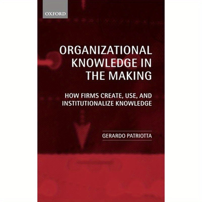 Organizational Knowledge in the Making: How Firms Create, Use and Institutionalize Knowledge