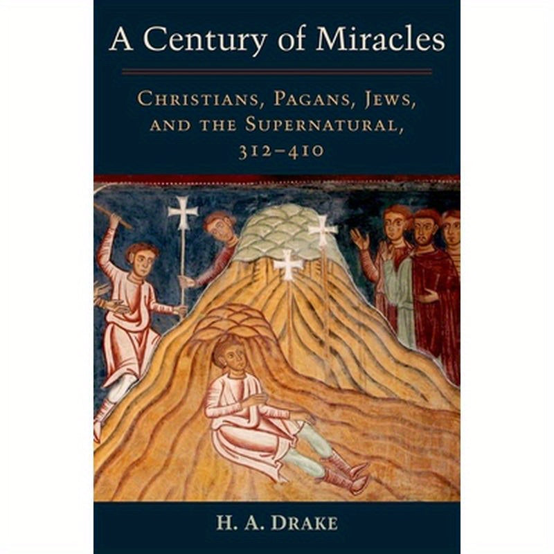 Century of Miracles: Christians, Pagans, Jews, and the Supernatural, 312-410
