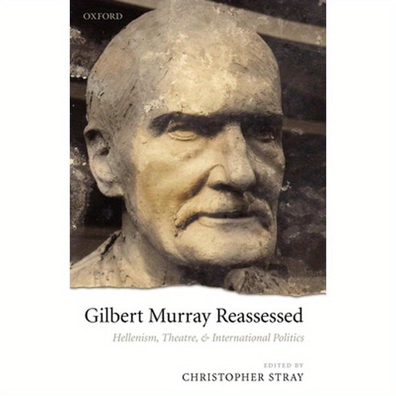 Gilbert Murray Reassessed: Hellenism, Theatre, and International Politics