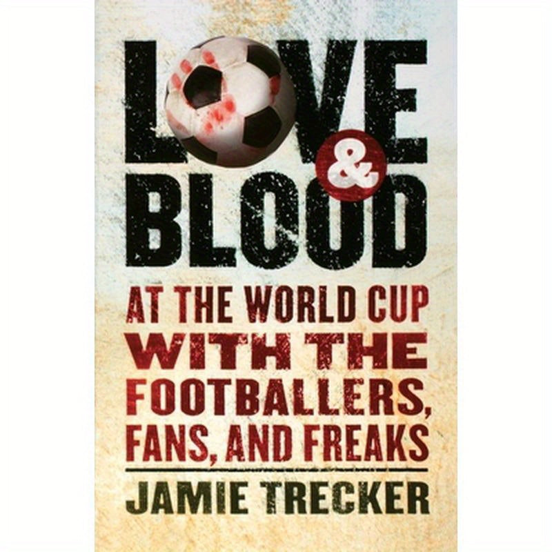 Love and Blood: At the World Cup with the Footballers, Fans, and Freaks