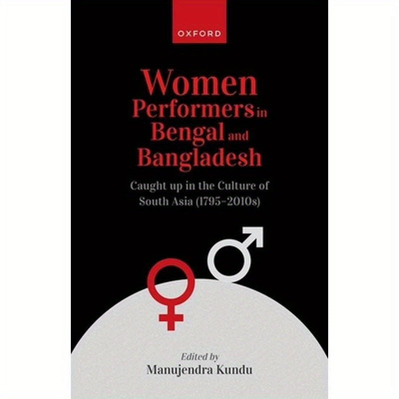 Women Performers in Bengal and Bangladesh: Caught Up in the Culture of South Asia (1795-2010s)
