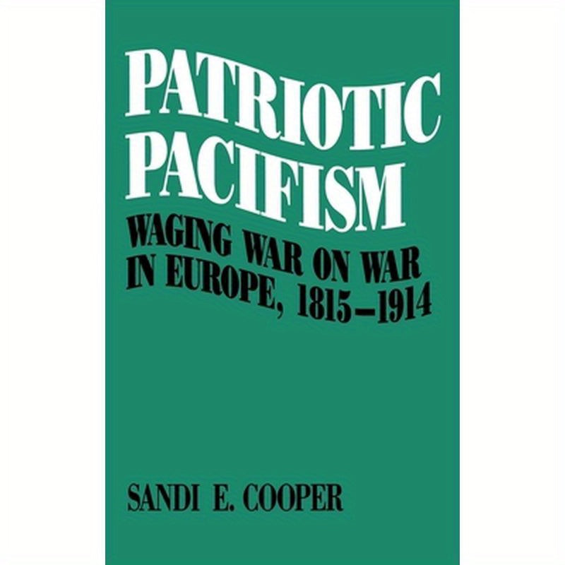 Patriotic Pacifism: Waging War on War in Europe 1815-1914