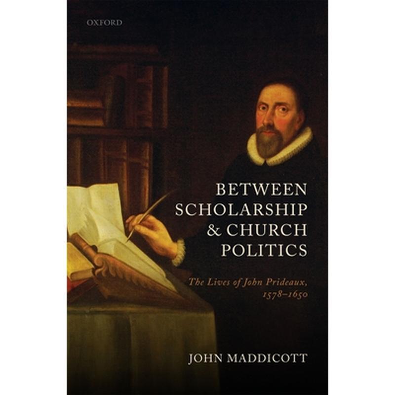 Between Scholarship and Church Politics: The Lives of John Prideaux, 1578-1650