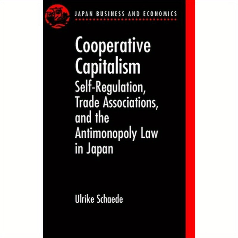 Cooperative Capitalism: Self-Regulation, Trade Associations, and the Antimonopoly Law in Japan