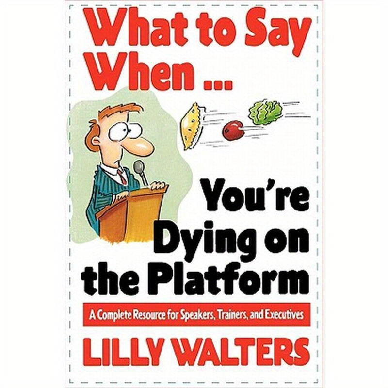 What to Say When. . .You're Dying on the Platform: A Complete Resource for Speakers, Trainers, and Executives