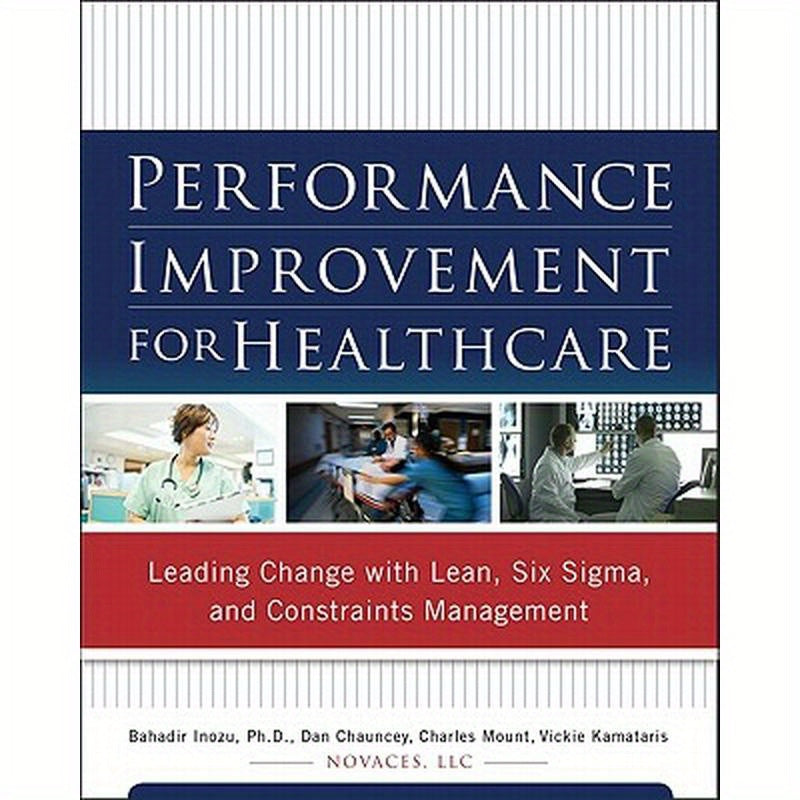 Performance Improvement for Healthcare: Leading Change with Lean, Six Sigma, and Constraints Management