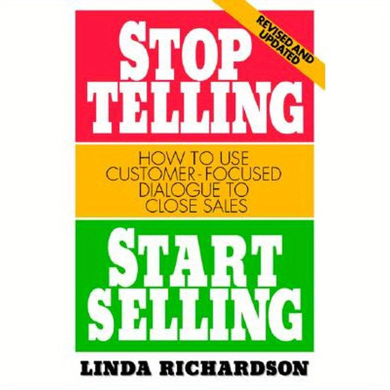 Stop Telling, Start Selling: How to Use Customer-Focused Dialogue to Close Sales