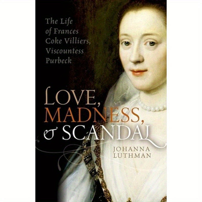 Love, Madness, and Scandal: The Life of Frances Coke Villiers, Viscountess Purbeck
