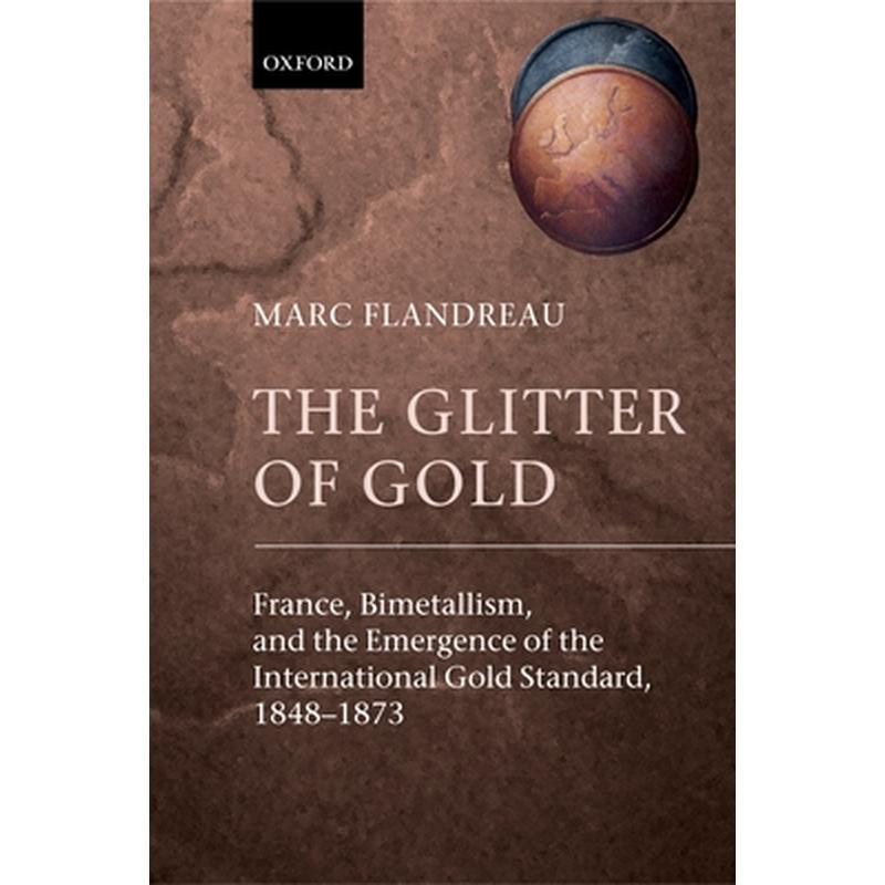The Glitter of Gold: France, Bimetallism, and the Emergence of the International Gold Standard, 1848-73
