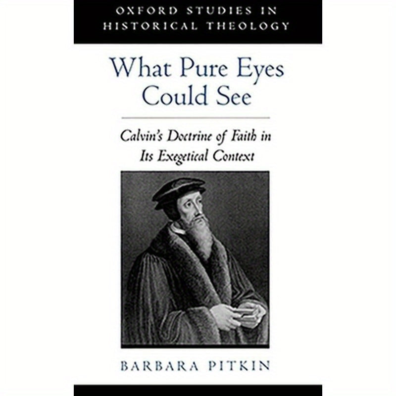 What Pure Eyes Could See: Calvin's Doctrine of Faith in Its Exegetical Context