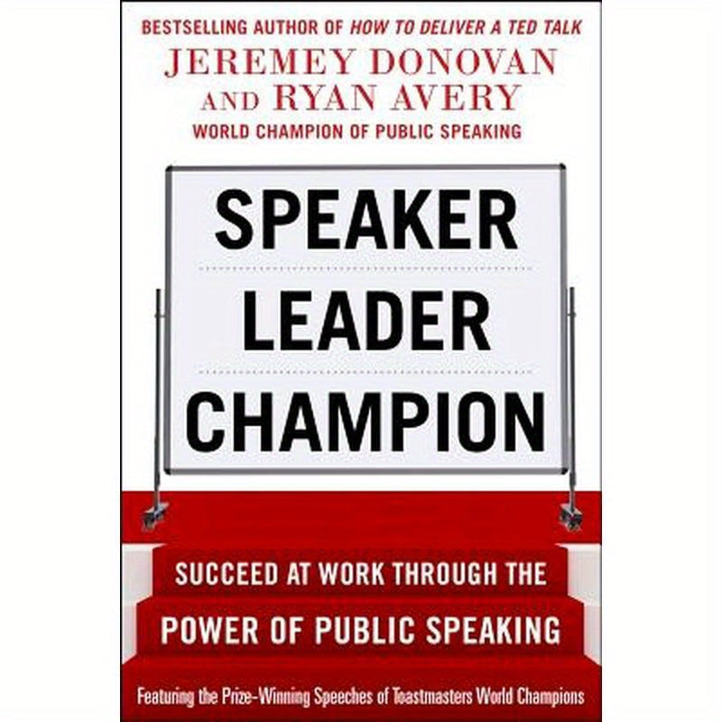 Speaker, Leader, Champion: Succeed at Work Through the Power of Public Speaking, Featuring the Prize-Winning Speeches of Toastmasters World Champions